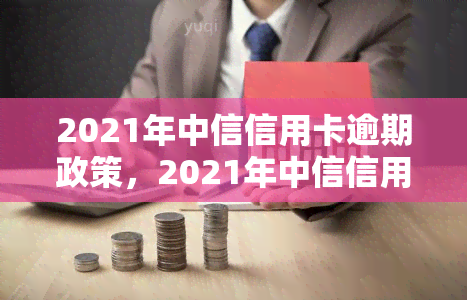 2021年中信信用卡逾期政策，2021年中信信用卡逾期还款政策解读