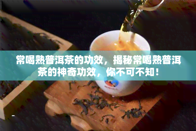 常喝熟普洱茶的功效，揭秘常喝熟普洱茶的神奇功效，你不可不知！