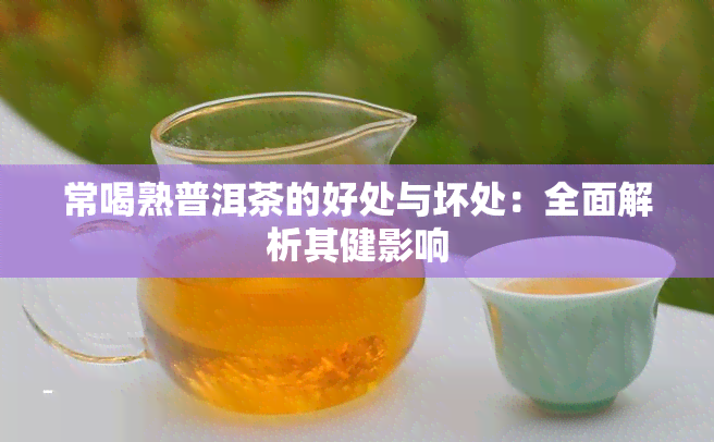 常喝熟普洱茶的好处与坏处：全面解析其健影响