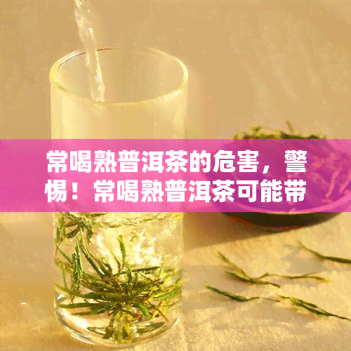 常喝熟普洱茶的危害，警惕！常喝熟普洱茶可能带来的危害