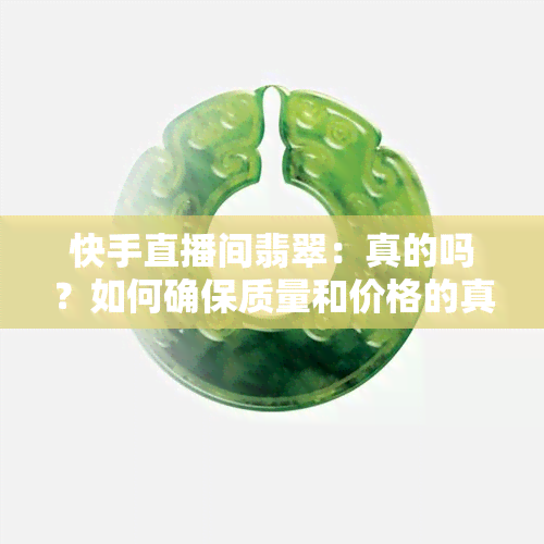 快手直播间翡翠：真的吗？如何确保质量和价格的真实性？