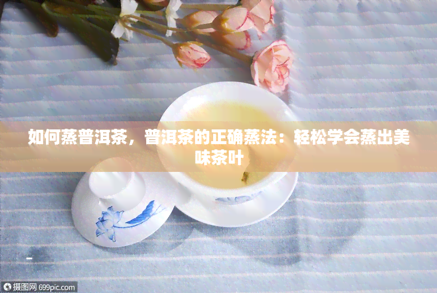 如何蒸普洱茶，普洱茶的正确蒸法：轻松学会蒸出美味茶叶