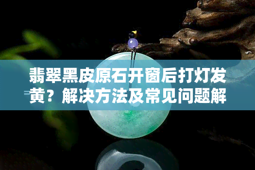 翡翠黑皮原石开窗后打灯发黄？解决方法及常见问题解析