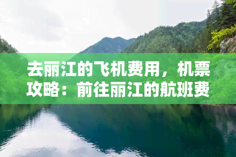 去丽江的飞机费用，机票攻略：前往丽江的航班费用全解析