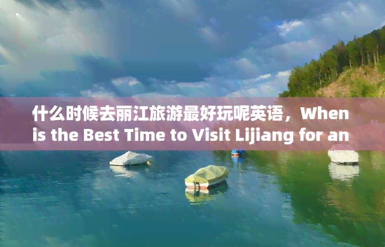 什么时候去丽江旅游更好玩呢英语，When is the Best Time to Visit Lijiang for an Enjoyable Trip?