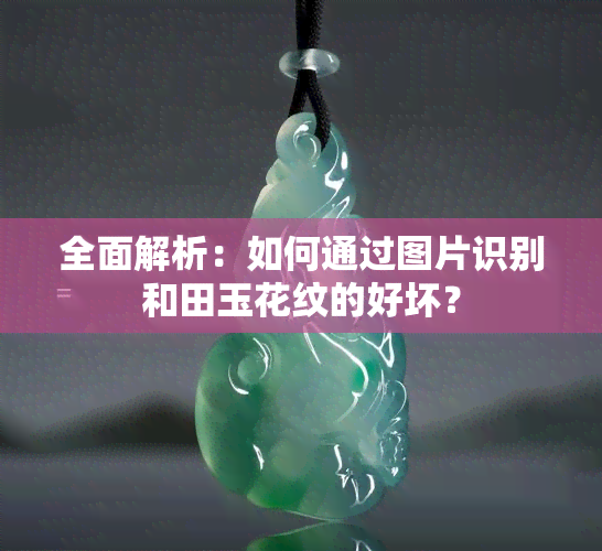 全面解析：如何通过图片识别和田玉花纹的好坏？