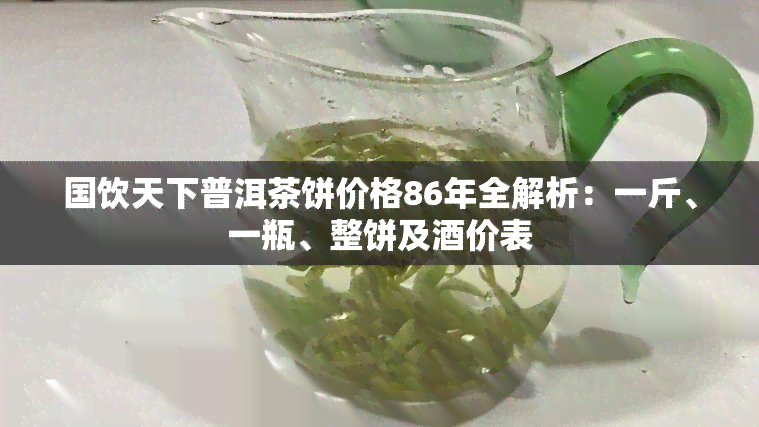 国饮天下普洱茶饼价格86年全解析：一斤、一瓶、整饼及酒价表