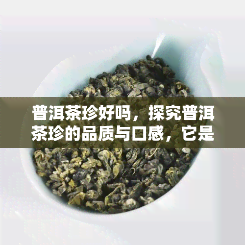 普洱茶珍好吗，探究普洱茶珍的品质与口感，它是好茶吗？