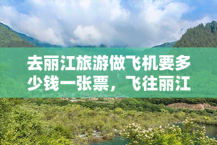 去丽江旅游做飞机要多少钱一张票，飞往丽江旅游，机票价格多少？