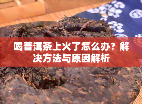 喝普洱茶上火了怎么办？解决方法与原因解析