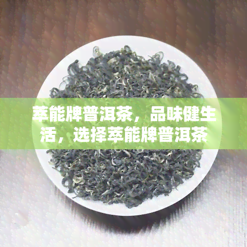 萃能牌普洱茶，品味健生活，选择萃能牌普洱茶