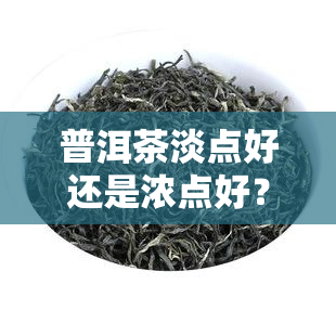 普洱茶淡点好还是浓点好？详解口感、健与地域因素的影响