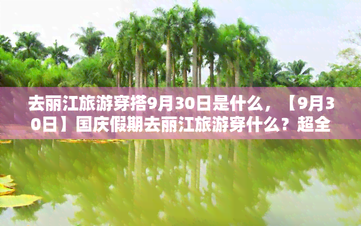 去丽江旅游穿搭9月30日是什么，【9月30日】国庆假期去丽江旅游穿什么？超全穿搭指南！