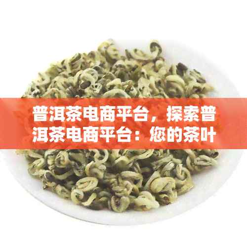 普洱茶电商平台，探索普洱茶电商平台：您的茶叶购物新去处！