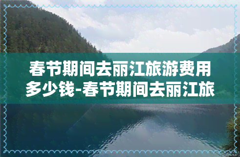 春节期间去丽江旅游费用多少钱-春节期间去丽江旅游费用多少钱啊