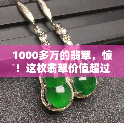 1000多万的翡翠，惊！这枚翡翠价值超过1000万！