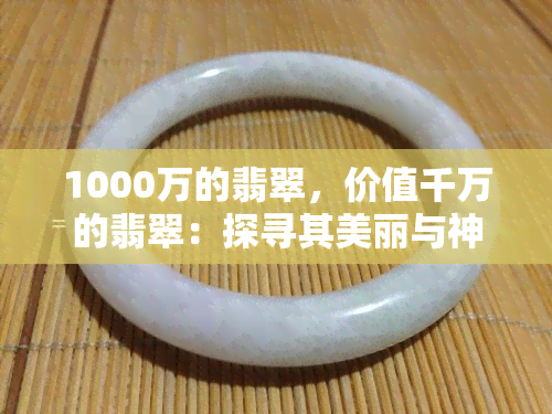 1000万的翡翠，价值千万的翡翠：探寻其美丽与神秘的世界