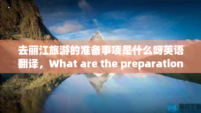 去丽江旅游的准备事项是什么呀英语翻译，What are the preparations for traveling to Lijiang?