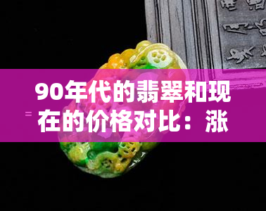 90年代的翡翠和现在的价格对比：涨幅惊人！从手镯图片看历史变迁，90年代翡翠烟多少钱一包？了解价格走势及1990年翡翠手镯价格