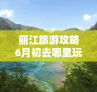 丽江旅游攻略6月初去哪里玩，6月初去丽江，有哪些不容错过的旅游景点？