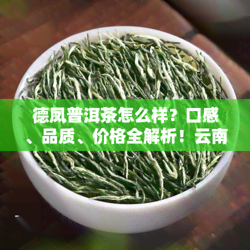 德凤普洱茶怎么样？口感、品质、价格全解析！云南德凤普洱茶叶产品一览