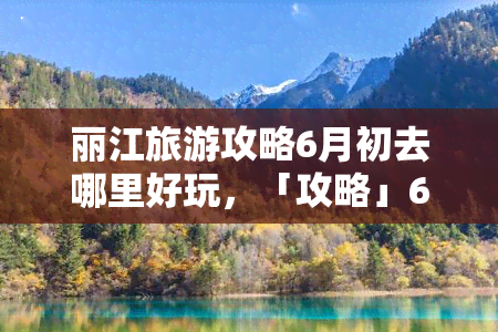 丽江旅游攻略6月初去哪里好玩，「攻略」6月初，来丽江必去的五个景点！