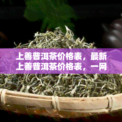 上善普洱茶价格表，最新上善普洱茶价格表，一网打尽各类茶叶价格信息！