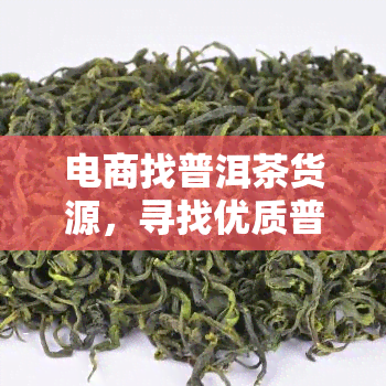 电商找普洱茶货源，寻找优质普洱茶？来电商找源头货源！