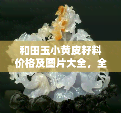 和田玉小黄皮籽料价格及图片大全，全网最全！和田玉小黄皮籽料价格及高清图片大赏