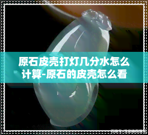 原石皮壳打灯几分水怎么计算-原石的皮壳怎么看