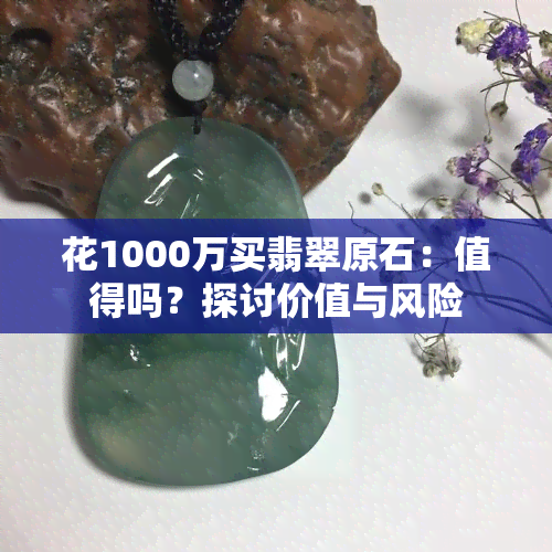 花1000万买翡翠原石：值得吗？探讨价值与风险