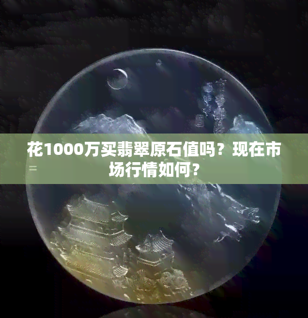 花1000万买翡翠原石值吗？现在市场行情如何？