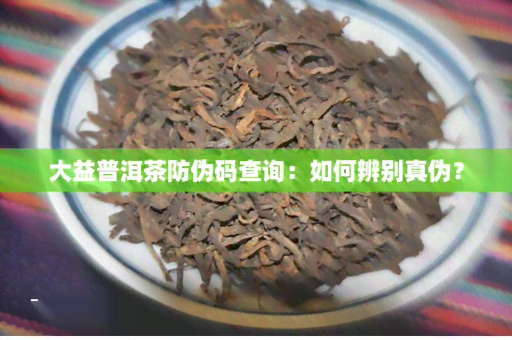 大益普洱茶防伪码查询：如何辨别真伪？