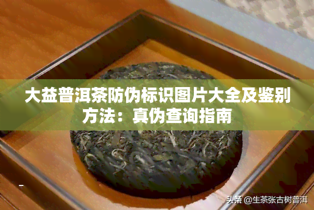 大益普洱茶防伪标识图片大全及鉴别方法：真伪查询指南