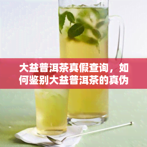 大益普洱茶真假查询，如何鉴别大益普洱茶的真伪？——真假查询全攻略