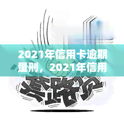 2021年信用卡逾期量刑，2021年信用卡逾期：法律责任与量刑标准解析