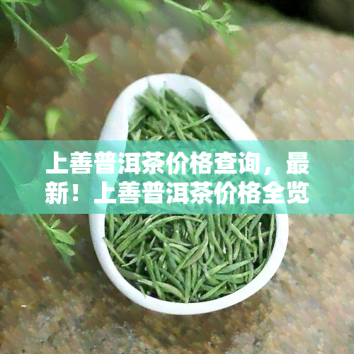 上善普洱茶价格查询，最新！上善普洱茶价格全览，让你一目了然