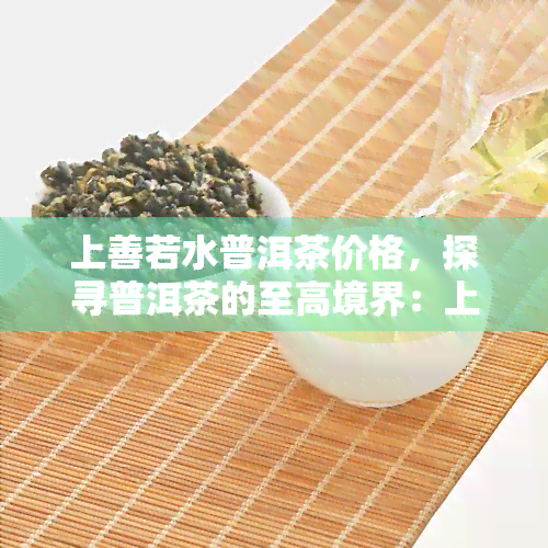 上善若水普洱茶价格，探寻普洱茶的至高境界：上善若水的价格解析