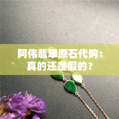 阿伟翡翠原石代购：真的还是假的？