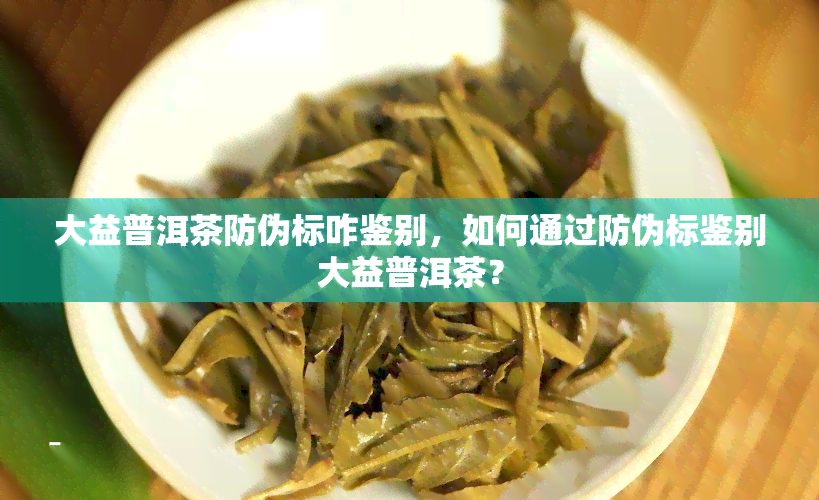 大益普洱茶防伪标咋鉴别，如何通过防伪标鉴别大益普洱茶？