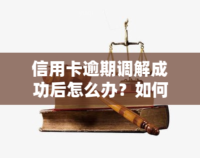 信用卡逾期调解成功后怎么办？如何处理欠款问题？