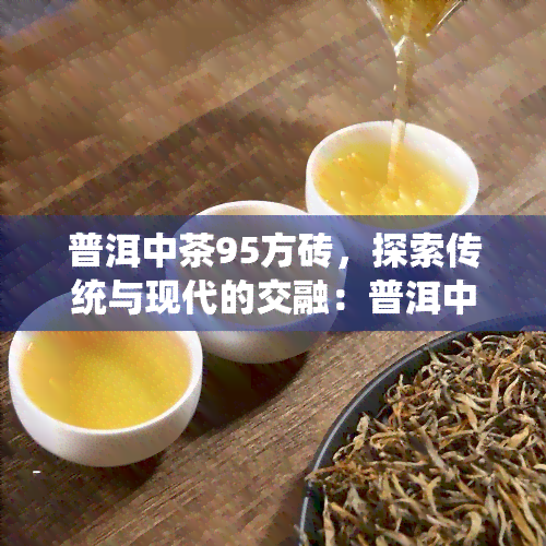 普洱中茶95方砖，探索传统与现代的交融：普洱中茶95方砖的魅力