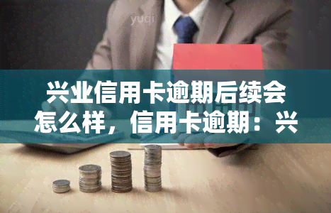 兴业信用卡逾期后续会怎么样，信用卡逾期：兴业银行的后果和解决方法