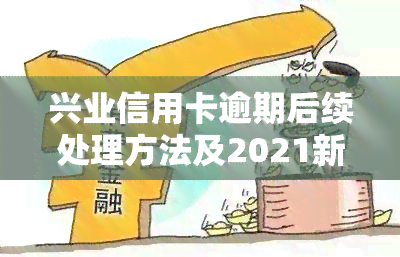 兴业信用卡逾期后续处理方法及2021新规，是否仍可使用?