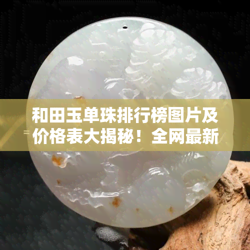 和田玉单珠排行榜图片及价格表大揭秘！全网最新最全款式一网打尽，让你轻松挑选心仪项链。