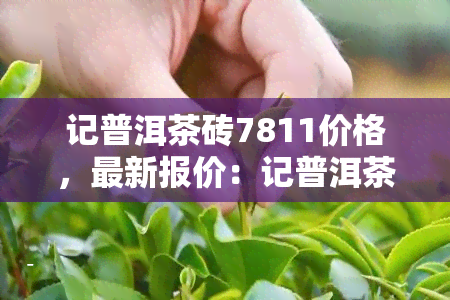 记普洱茶砖7811价格，最新报价：记普洱茶砖7811价格一览