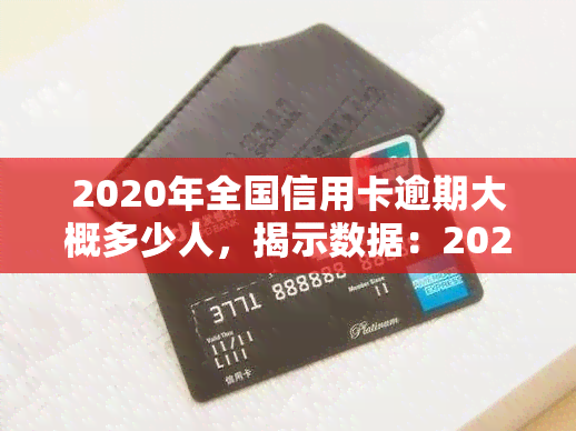 2020年全国信用卡逾期大概多少人，揭示数据：2020年全国信用卡逾期人数达多少？