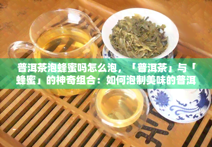 普洱茶泡蜂蜜吗怎么泡，「普洱茶」与「蜂蜜」的神奇组合：如何泡制美味的普洱茶蜂蜜水？