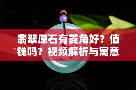 翡翠原石有菱角好？值钱吗？视频解析与寓意深度探讨