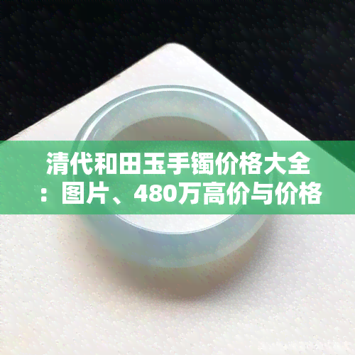 清代和田玉手镯价格大全：图片、480万高价与价格表一览